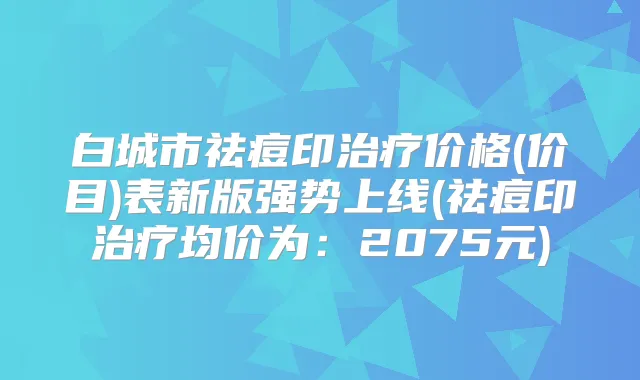 白城市祛痘印价格(价目)表新版强势上线(祛痘印均价为:2075元)