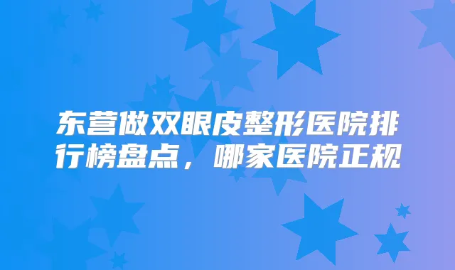 东营做双眼皮整形医院排行榜盘点,哪家医院正规