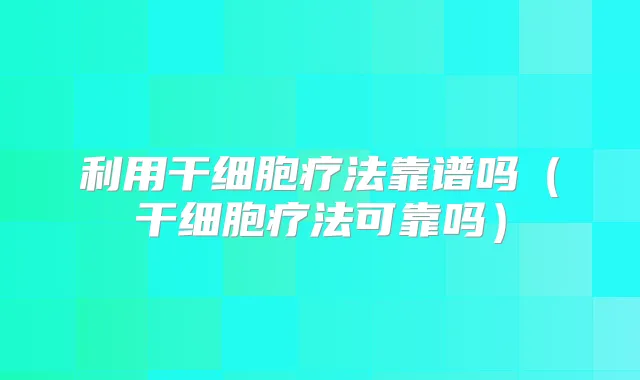 利用干细胞疗法靠谱吗(干细胞疗法可靠吗)