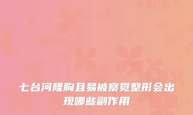 七台河隆胸且易被察觉整形会出现哪些副作用