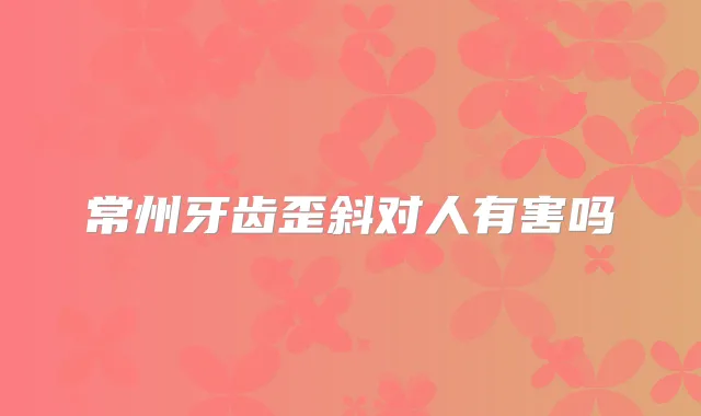 常州牙齿歪斜对人有害吗