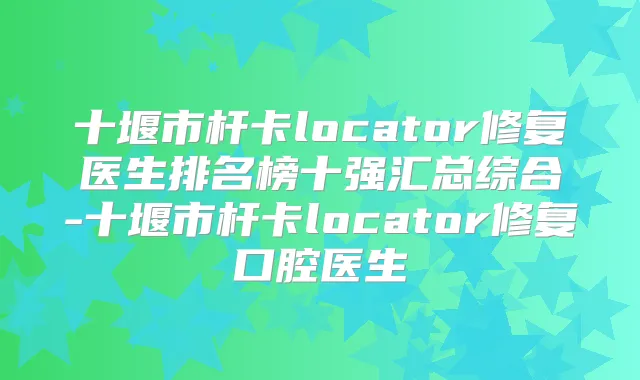 十堰市杆卡locator修复医生排名榜十强汇总综合-十堰市杆卡locator修复口腔医生