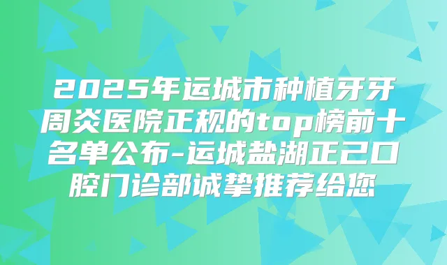 2025年运城市种植牙牙周炎医院正规的top榜前十名单公布-运城盐湖正己口腔门诊部诚挚推荐给您