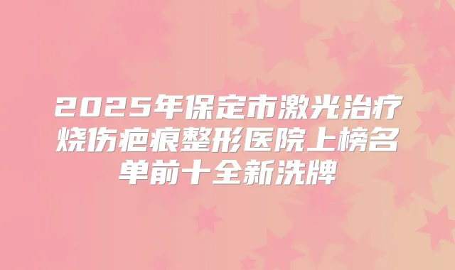 2025年保定市激光烧伤疤痕整形医院上榜名单前十全新洗牌