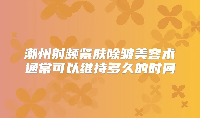 潮州射频紧肤除皱美容术通常可以维持多久的时间