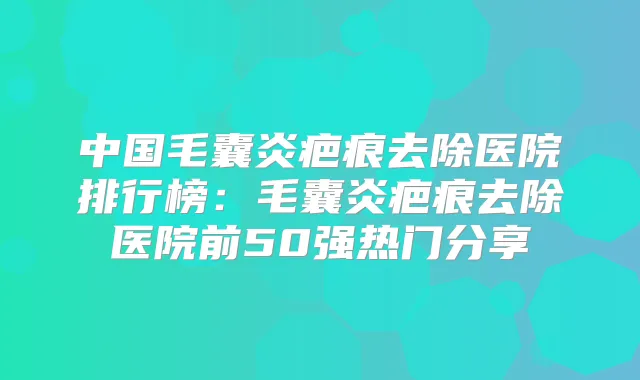 中国毛囊炎疤痕去除医院排行榜:毛囊炎疤痕去除医院前50强热门分享