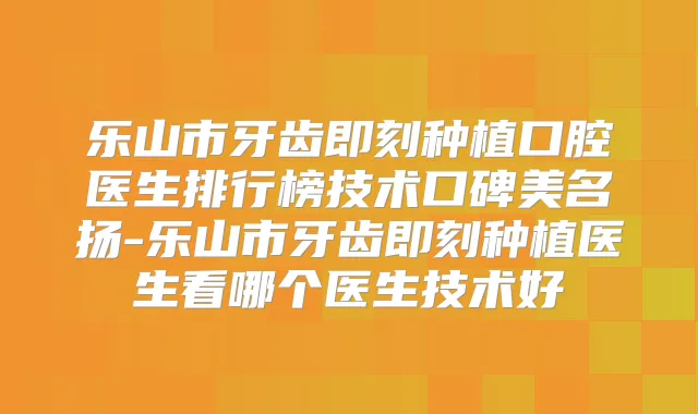 乐山市牙齿种植口腔医生排行榜技术口碑美名扬-乐山市牙齿种植医生看哪个医生技术好