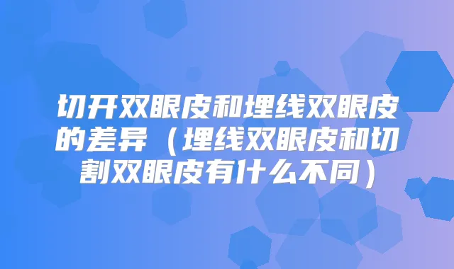 切开双眼皮和埋线双眼皮的差异(埋线双眼皮和切割双眼皮有什么不同)
