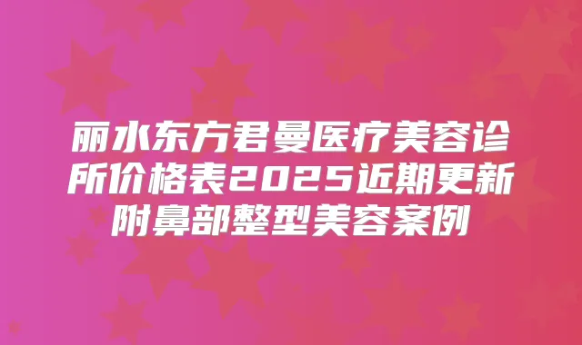 丽水东方君曼医疗美容诊所价格表2025近期更新附鼻部整型美容案例