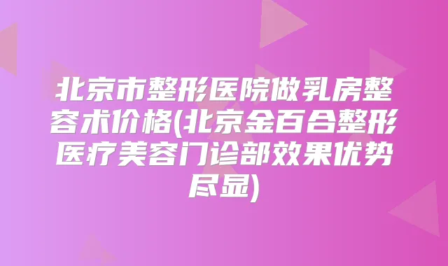 title="北京市整形医院做乳房整容术价格(北京金百合整形医疗美容门诊部效果优势尽显)"