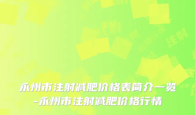 永州市注射减肥价格表简介一览-永州市注射减肥价格行情