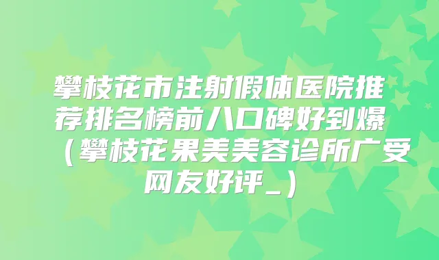 攀枝花市注射假体医院推荐排名榜前八口碑好到爆(攀枝花果美美容诊所广受网友好评_)