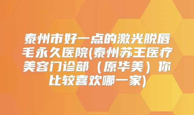 泰州市好一点的激光脱唇毛永久医院(泰州苏王医疗美容门诊部（原华美）你比较喜欢哪一家)