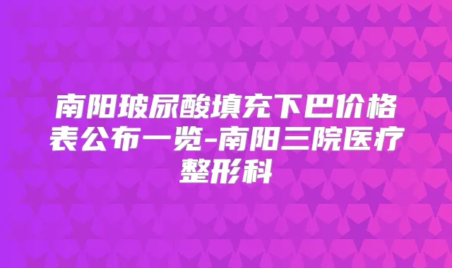 南阳玻尿酸填充下巴价格表公布一览-南阳三院医疗整形科