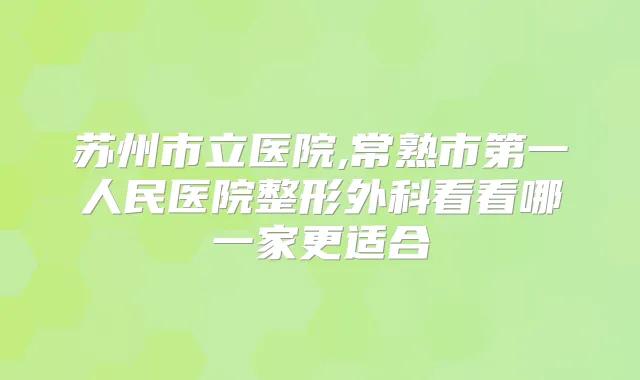 苏州市立医院,常熟市第一人民医院整形外科看看哪一家更适合