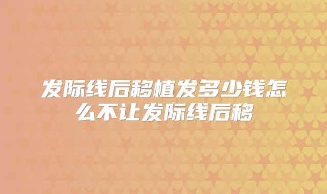 发际线后移植发多少钱怎么不让发际线后移