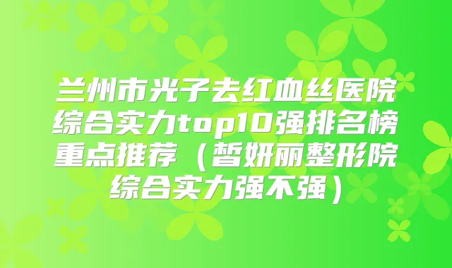 兰州市光子去红血丝医院综合实力top10强排名榜重点推荐(皙妍丽整形院综合实力强不强)