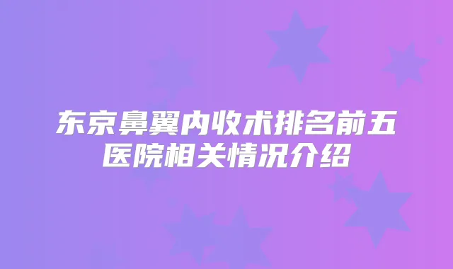 东京鼻翼内收术排名前五医院相关情况介绍