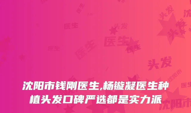 沈阳市钱刚医生,杨镟凝医生种植头发口碑严选都是实力派
