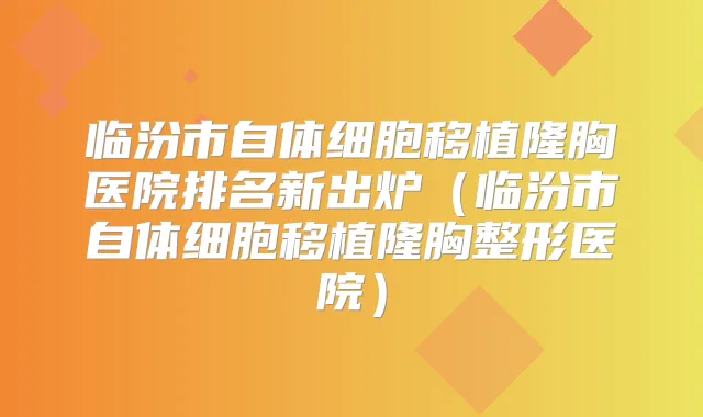 临汾市自体细胞移植隆胸医院排名新出炉(临汾市自体细胞移植隆胸整形医院)
