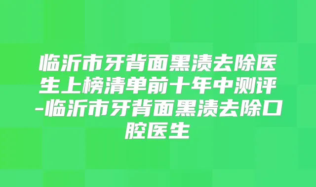 临沂市牙背面黑渍去除医生上榜清单前十年中测评-临沂市牙背面黑渍去除口腔医生