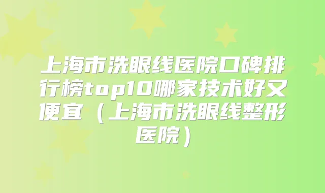 上海市洗眼线医院口碑排行榜top10哪家技术好又便宜(上海市洗眼线整形医院)
