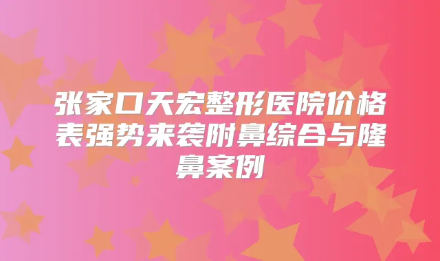 张家口天宏整形医院价格表强势来袭附鼻综合与隆鼻案例
