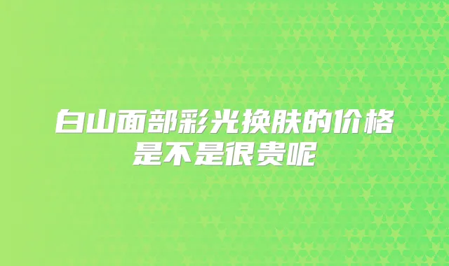 白山面部彩光换肤的价格是不是很贵呢