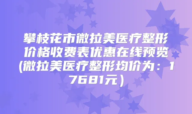 攀枝花市微拉美医疗整形价格收费表优惠在线预览(微拉美医疗整形均价为:17681元)
