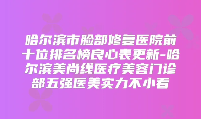 哈尔滨市脸部修复医院前十位排名榜良心表更新-哈尔滨美尚线医疗美容门诊部五强医美实力不小看