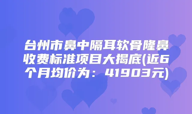 台州市鼻中隔耳软骨隆鼻收费标准项目大揭底(近6个月均价为:41903元)