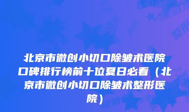北京市微创小切口除皱术医院口碑排行榜前十位夏日必看（北京市微创小切口除皱术整形医院）