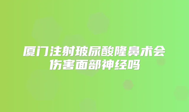 厦门注射玻尿酸隆鼻术会伤害面部神经吗