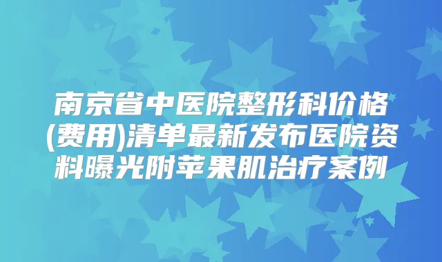 南京省中医院整形科价格(费用)清单新发布医院资料曝光附苹果肌案例