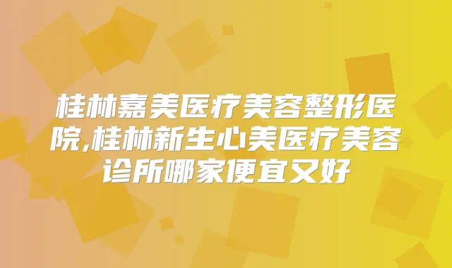 桂林嘉美医疗美容整形医院,桂林新生心美医疗美容诊所哪家便宜又好