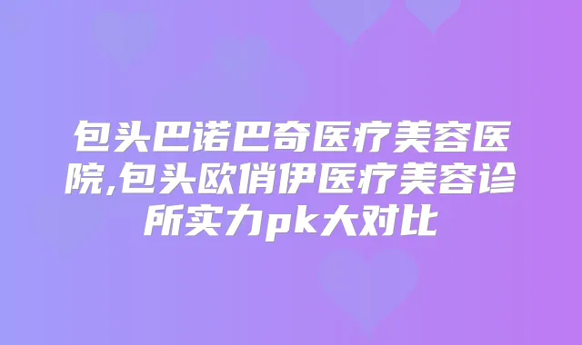 包头巴诺巴奇医疗美容医院,包头欧俏伊医疗美容诊所实力pk大对比