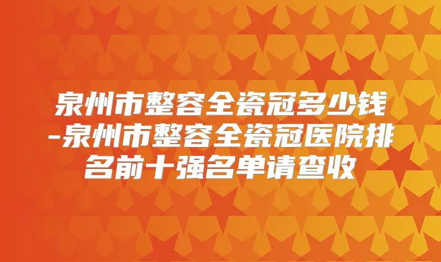泉州市整容全瓷冠多少钱-泉州市整容全瓷冠医院排名前十强名单请查收