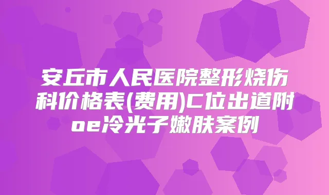 安丘市人民医院整形烧伤科价格表(费用)C位出道附oe冷光子嫩肤案例