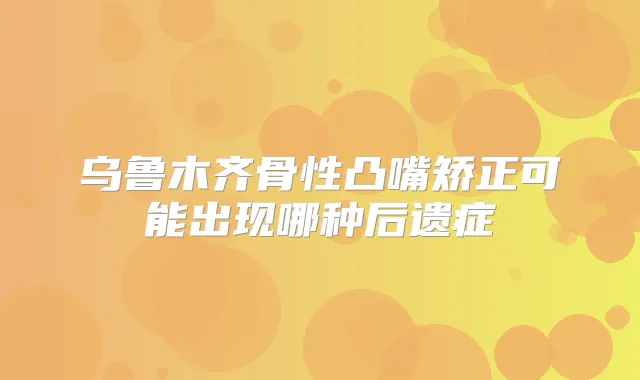 乌鲁木齐骨性凸嘴矫正可能出现哪种后遗症
