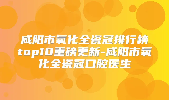 咸阳市氧化全瓷冠排行榜top10重磅更新-咸阳市氧化全瓷冠口腔医生