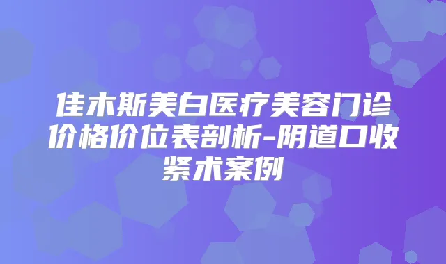 佳木斯美白医疗美容门诊价格价位表剖析-阴道口收紧术案例