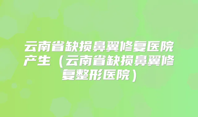 云南省缺损鼻翼修复医院产生（云南省缺损鼻翼修复整形医院）