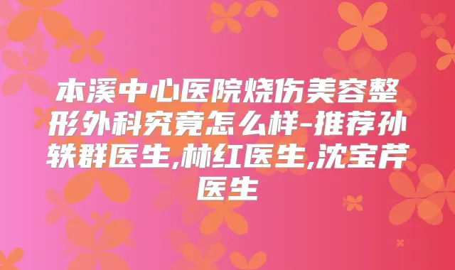 本溪中心医院烧伤美容整形外科究竟怎么样-推荐孙轶群医生,林红医生,沈宝芹医生