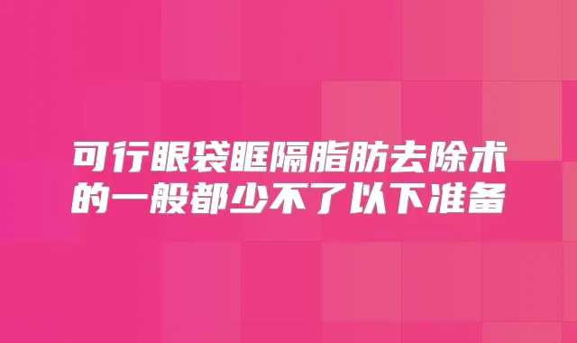 可行眼袋眶隔脂肪去除术的一般都少不了以下准备