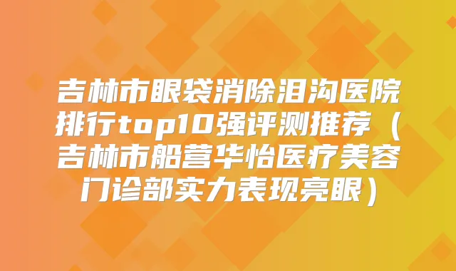 吉林市眼袋消除泪沟医院排行top10强评测推荐（吉林市船营华怡医疗美容门诊部实力表现亮眼）