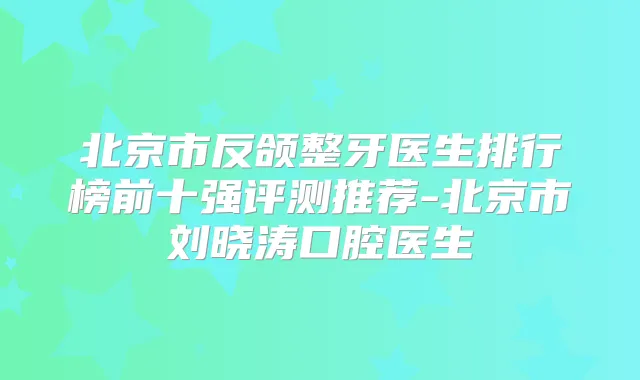 北京市反颌整牙医生排行榜前十强评测推荐-北京市刘晓涛口腔医生