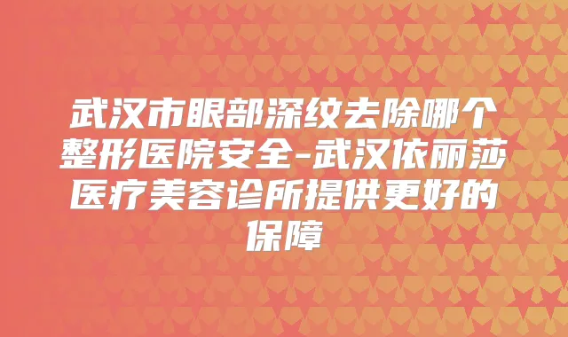 武汉市眼部深纹去除哪个整形医院安全-武汉依丽莎医疗美容诊所提供更好的保障
