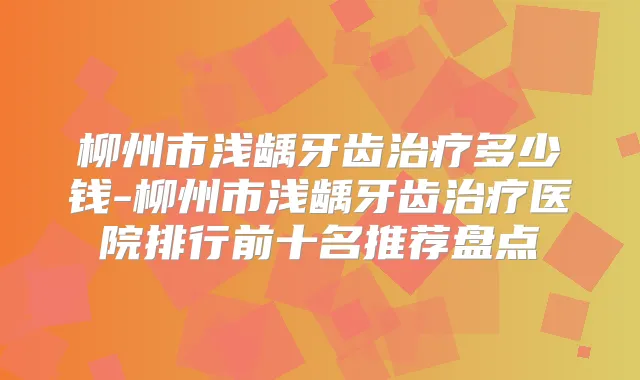 柳州市浅龋牙齿多少钱-柳州市浅龋牙齿医院排行前十名推荐盘点
