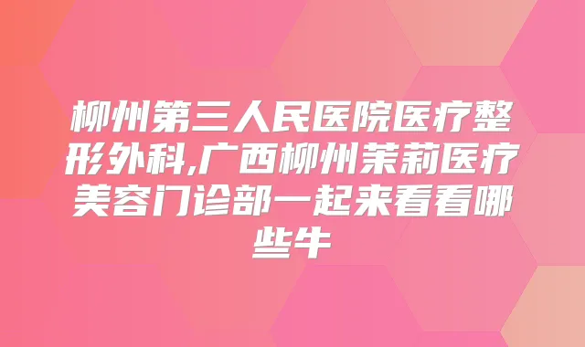 柳州第三人民医院医疗整形外科,广西柳州茉莉医疗美容门诊部一起来看看哪些牛