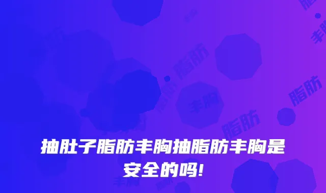 抽肚子脂肪丰胸抽脂肪丰胸是安全的吗!